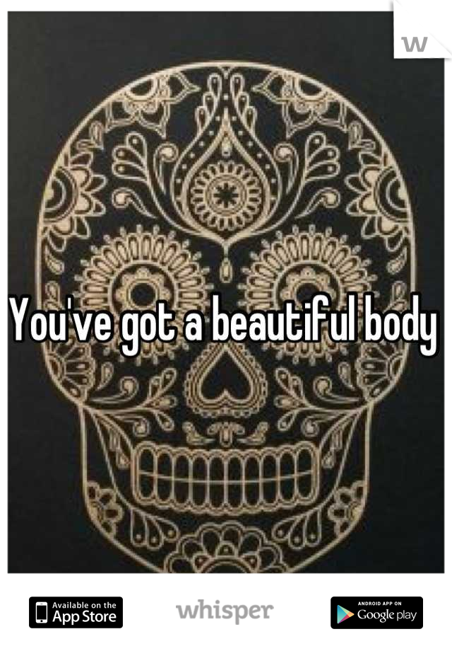 You've got a beautiful body 