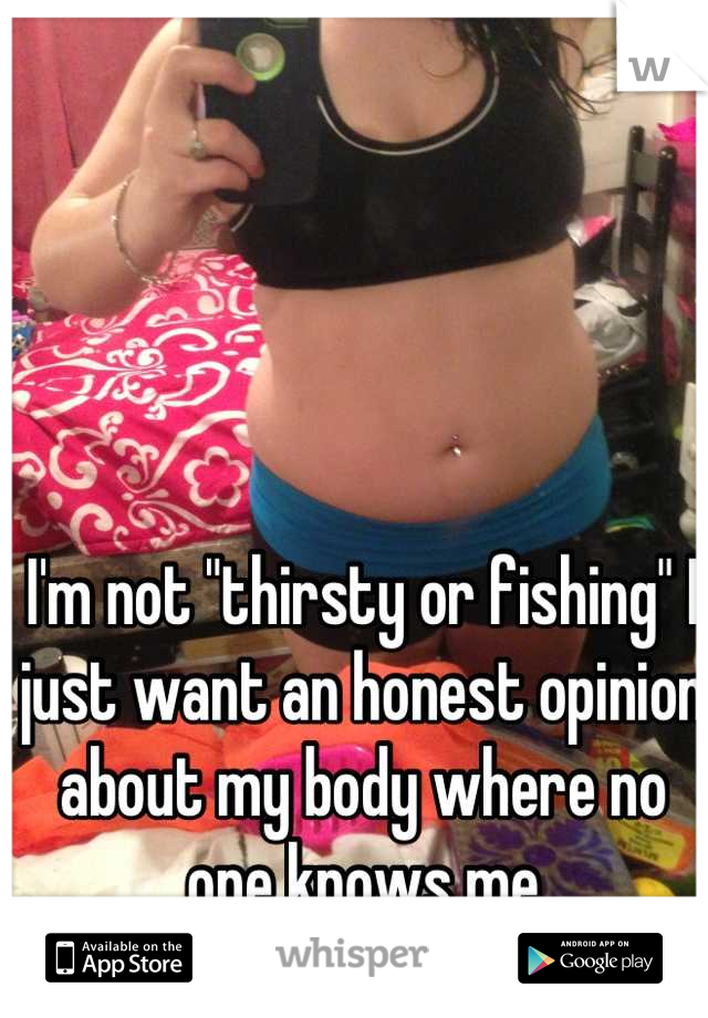 I'm not "thirsty or fishing" I just want an honest opinion about my body where no one knows me