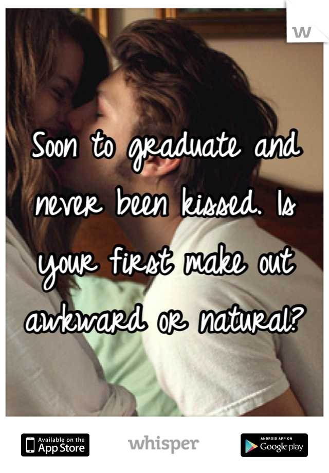 Soon to graduate and never been kissed. Is your first make out awkward or natural?