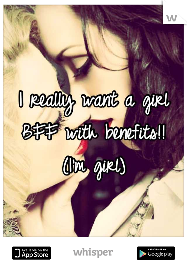 I really want a girl BFF with benefits!!
(I'm girl)
