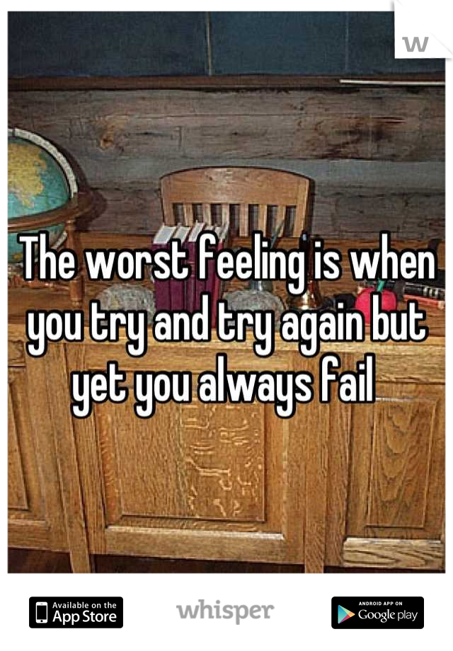 The worst feeling is when you try and try again but yet you always fail 