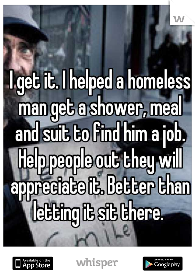 I get it. I helped a homeless man get a shower, meal and suit to find him a job. Help people out they will appreciate it. Better than letting it sit there. 