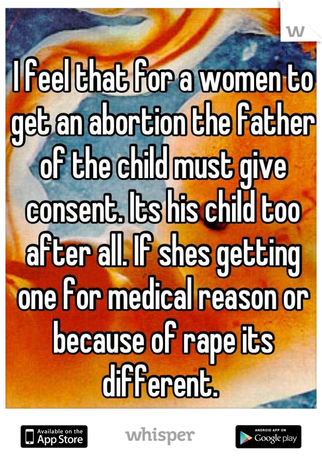 I feel that for a women to get an abortion the father of the child must give consent. Its his child too after all. If shes getting one for medical reason or because of rape its different. 
