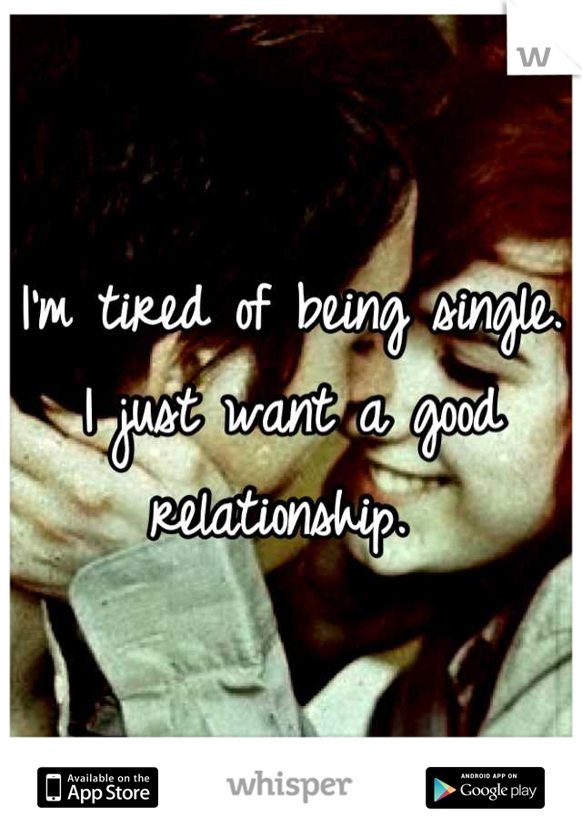 I'm tired of being single. I just want a good relationship. 