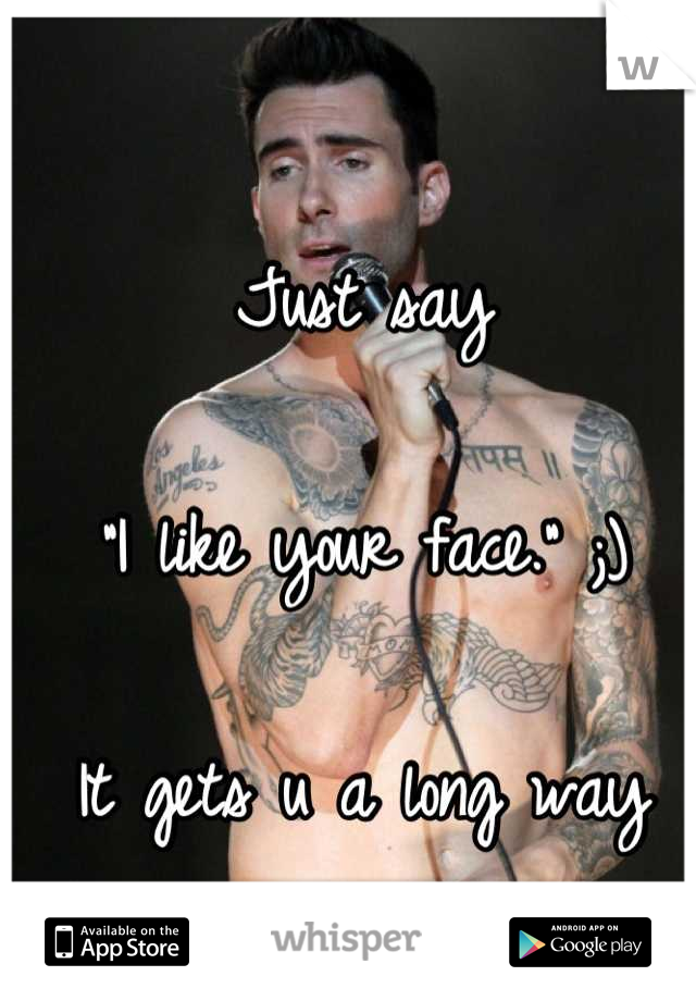 Just say

"I like your face." ;)

It gets u a long way