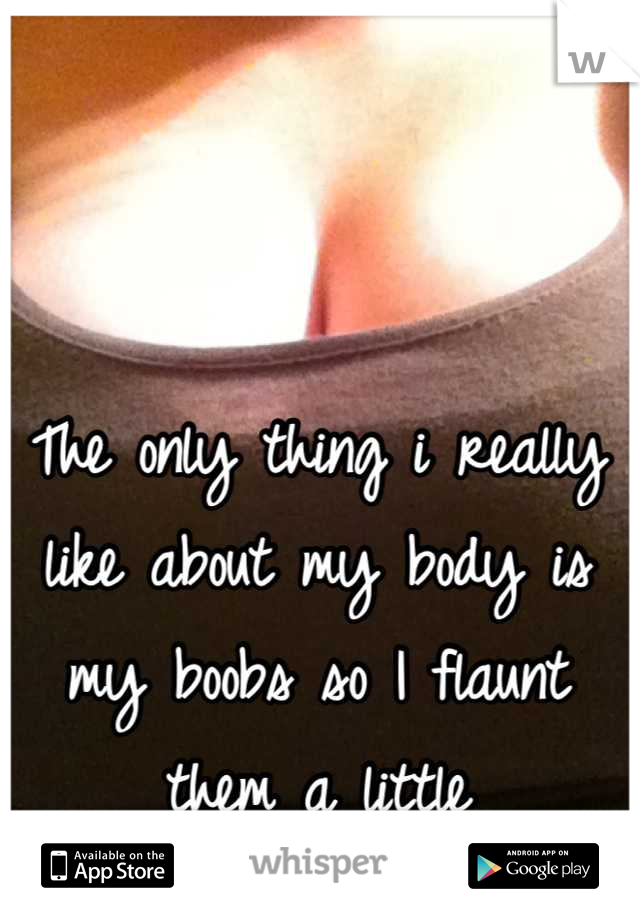 The only thing i really like about my body is my boobs so I flaunt them a little