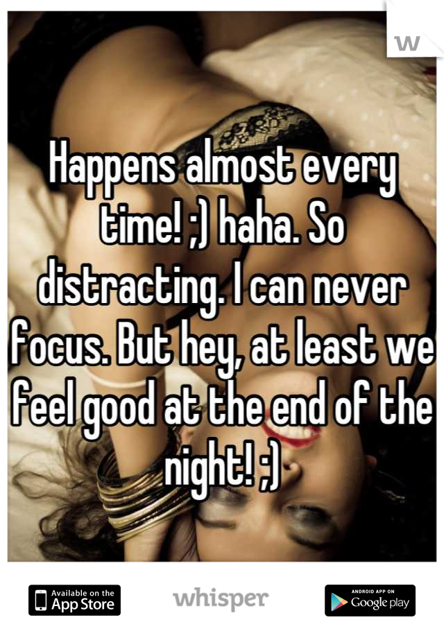 Happens almost every time! ;) haha. So distracting. I can never focus. But hey, at least we feel good at the end of the night! ;)