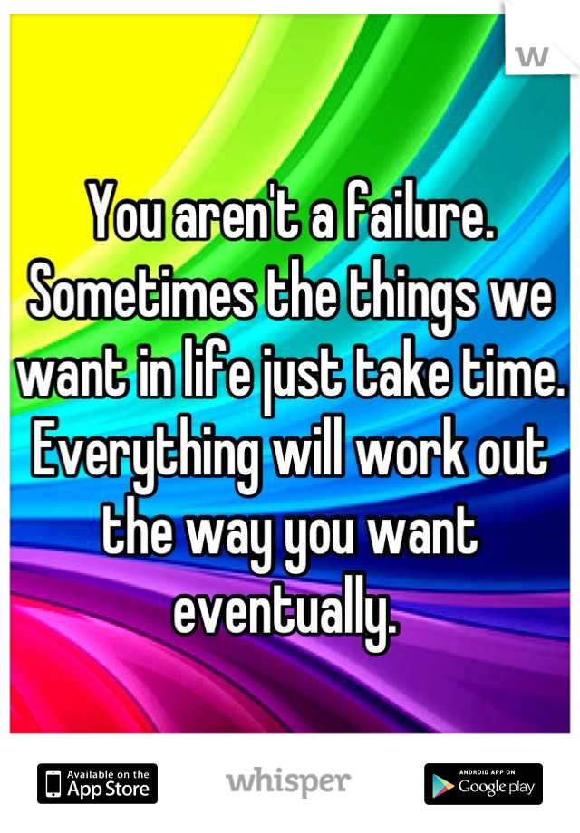 You aren't a failure. Sometimes the things we want in life just take time. Everything will work out the way you want eventually. 