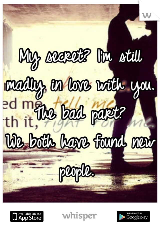 My secret? I'm still madly in love with you. The bad part?
We both have found new people. 