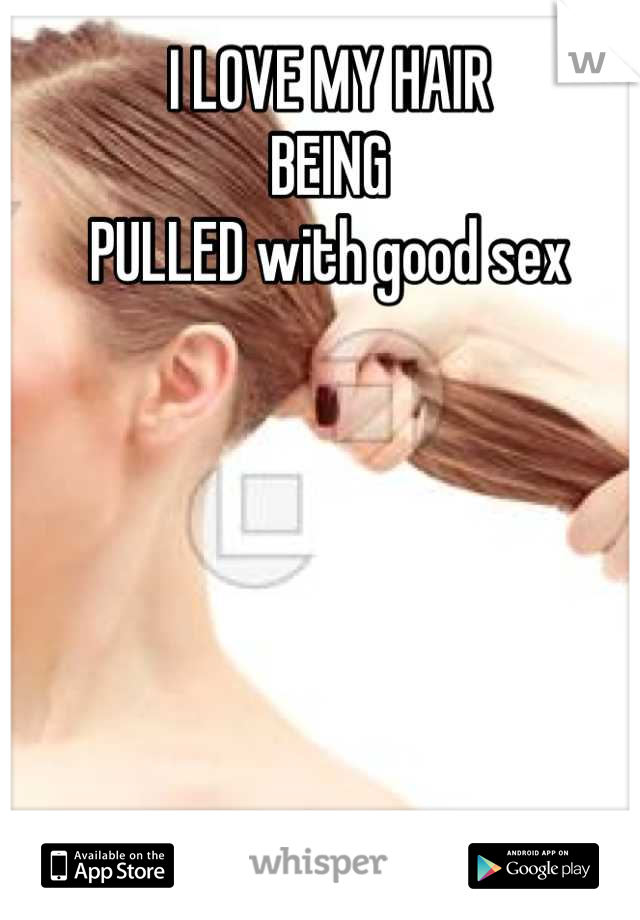 I LOVE MY HAIR 
BEING
PULLED with good sex