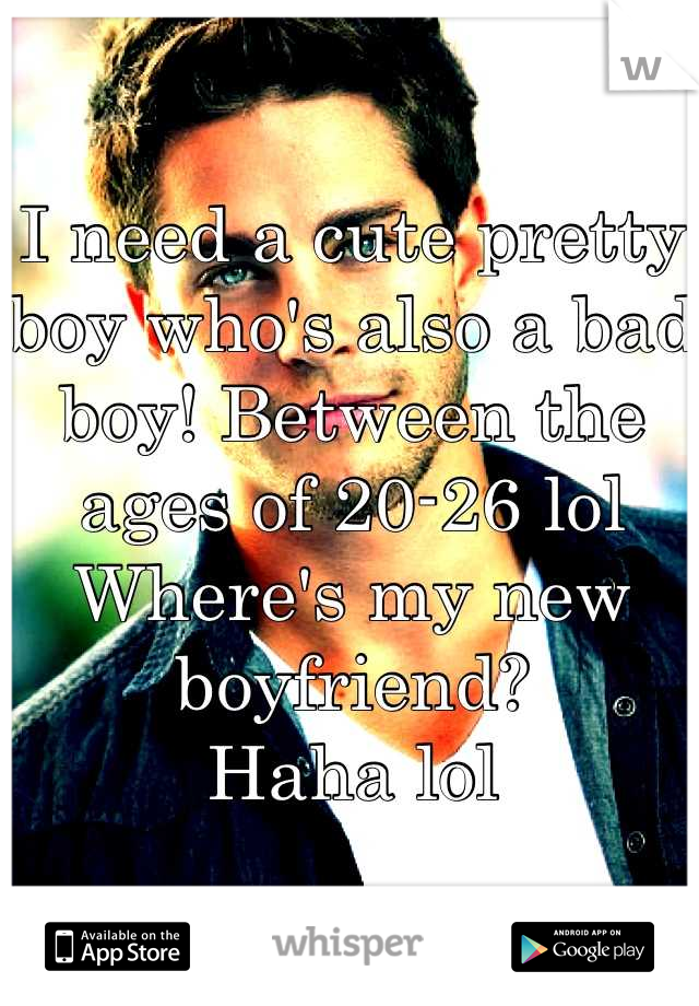 I need a cute pretty boy who's also a bad boy! Between the ages of 20-26 lol 
Where's my new boyfriend? 
Haha lol