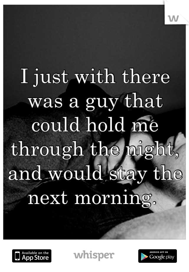 I just with there was a guy that could hold me through the night, and would stay the next morning. 