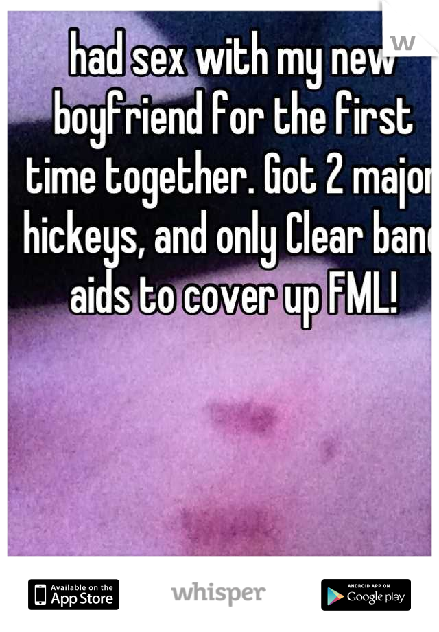 had sex with my new boyfriend for the first time together. Got 2 major hickeys, and only Clear band aids to cover up FML!