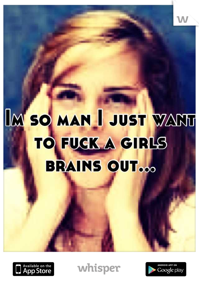 Im so man I just want to fuck a girls  brains out...
