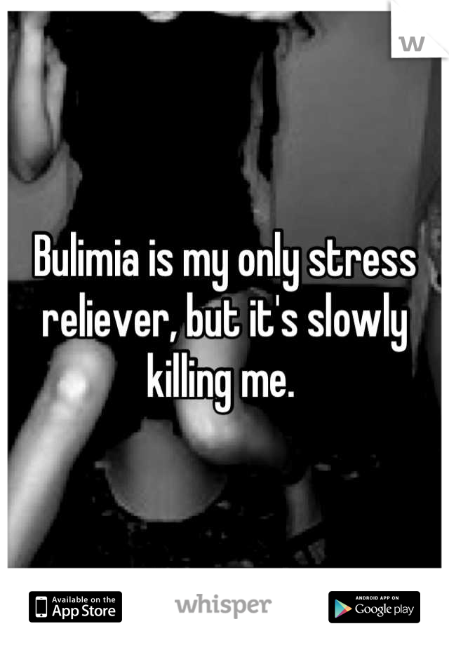Bulimia is my only stress reliever, but it's slowly killing me. 