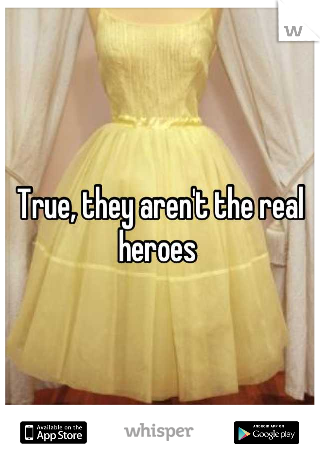 True, they aren't the real heroes 