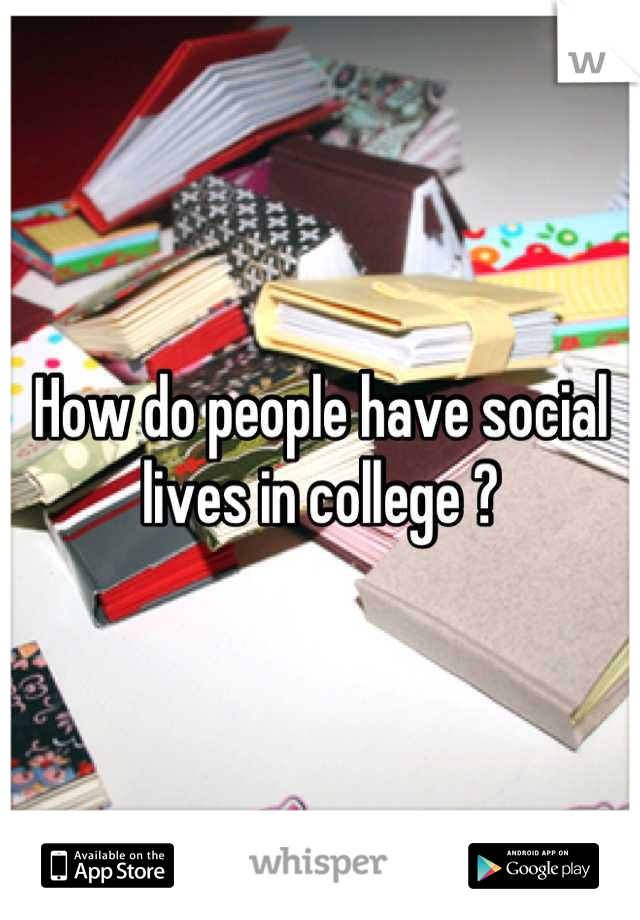 How do people have social lives in college ?
