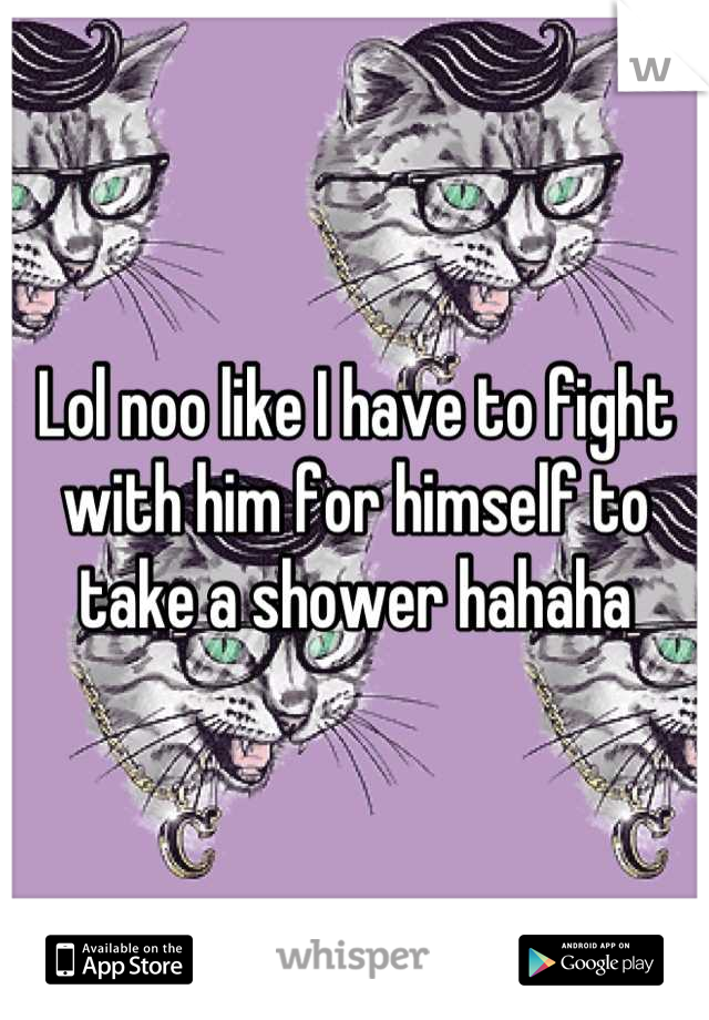Lol noo like I have to fight with him for himself to take a shower hahaha
