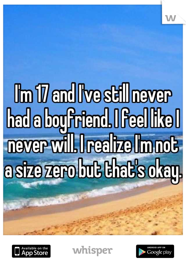 I'm 17 and I've still never had a boyfriend. I feel like I never will. I realize I'm not a size zero but that's okay. 