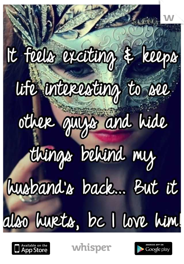 It feels exciting & keeps life interesting to see other guys and hide things behind my husband's back... But it also hurts, bc I love him! 
