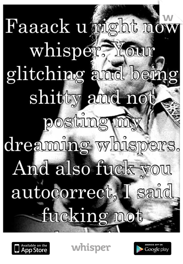 Faaack u right now whisper. Your glitching and being shitty and not posting my dreaming whispers. And also fuck you autocorrect, I said fucking not dreaming