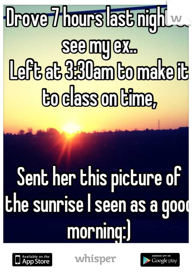 Drove 7 hours last night to see my ex..
Left at 3:30am to make it to class on time, 


Sent her this picture of the sunrise I seen as a good morning:)
I love her<3