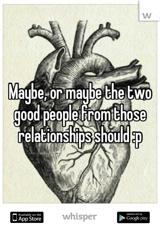 Maybe, or maybe the two good people from those relationships should :p