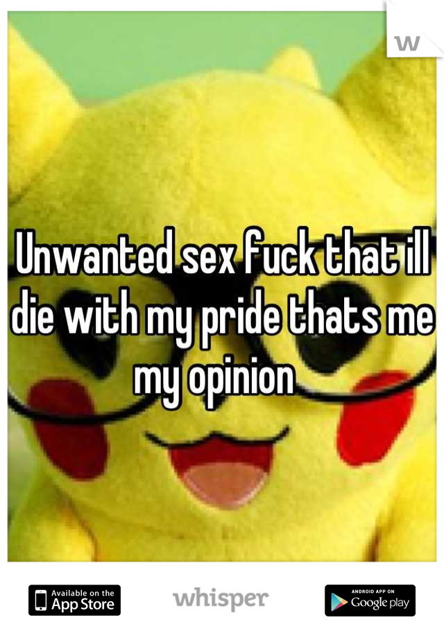 Unwanted sex fuck that ill die with my pride thats me my opinion  