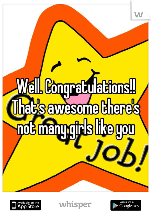 Well. Congratulations!! 
That's awesome there's not many girls like you