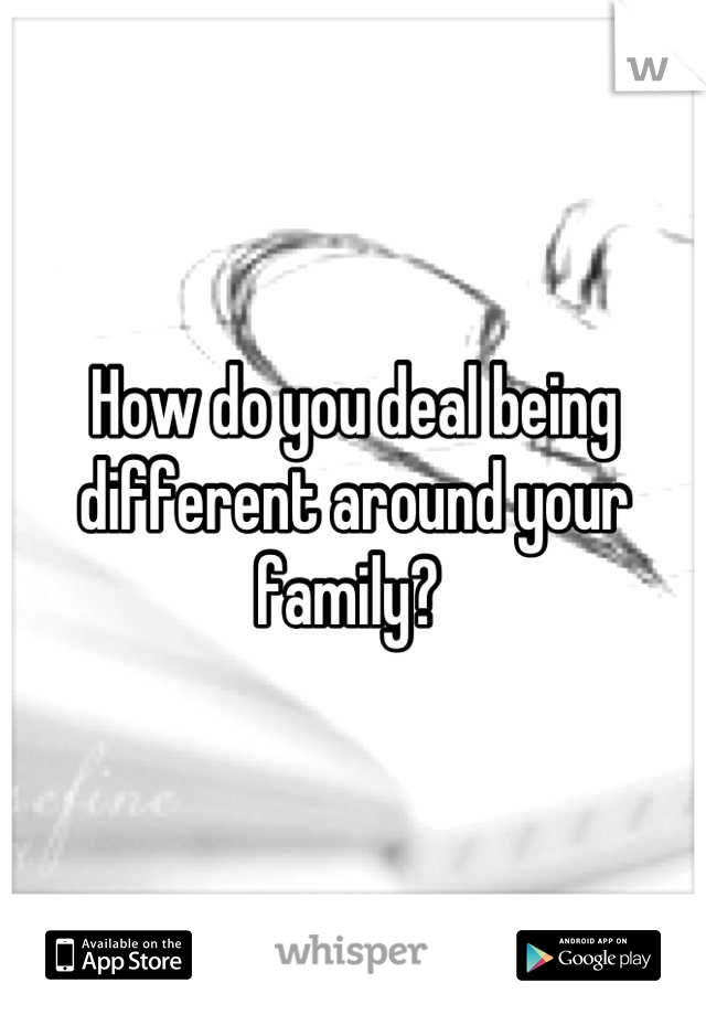 How do you deal being different around your family? 
