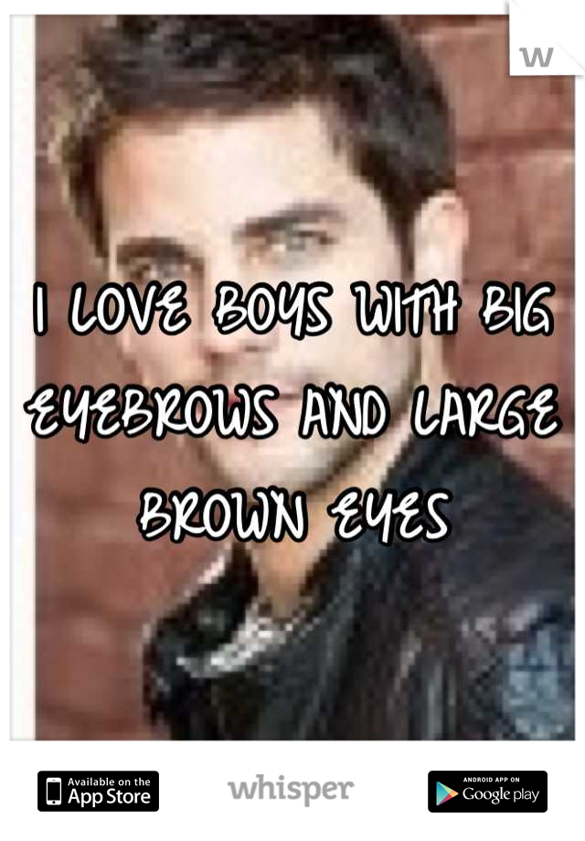 I LOVE BOYS WITH BIG EYEBROWS AND LARGE BROWN EYES