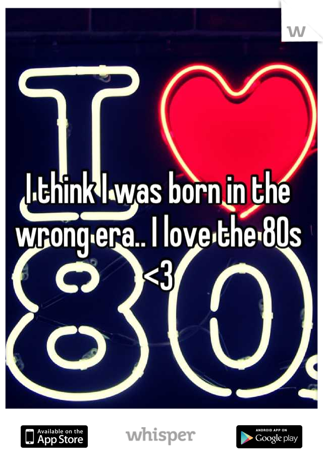 I think I was born in the wrong era.. I love the 80s <3