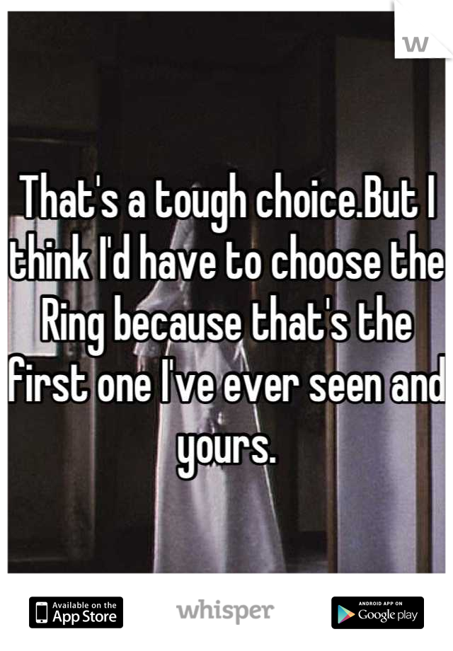 That's a tough choice.But I think I'd have to choose the Ring because that's the first one I've ever seen and yours.