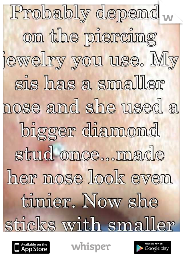 Probably depends on the piercing jewelry you use. My sis has a smaller nose and she used a bigger diamond stud once...made her nose look even tinier. Now she sticks with smaller ones. 