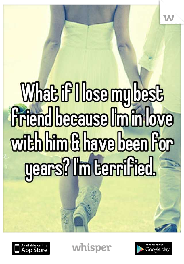 What if I lose my best friend because I'm in love with him & have been for years? I'm terrified. 