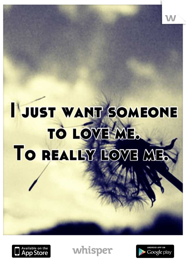 I just want someone to love me.                                     To really love me. 