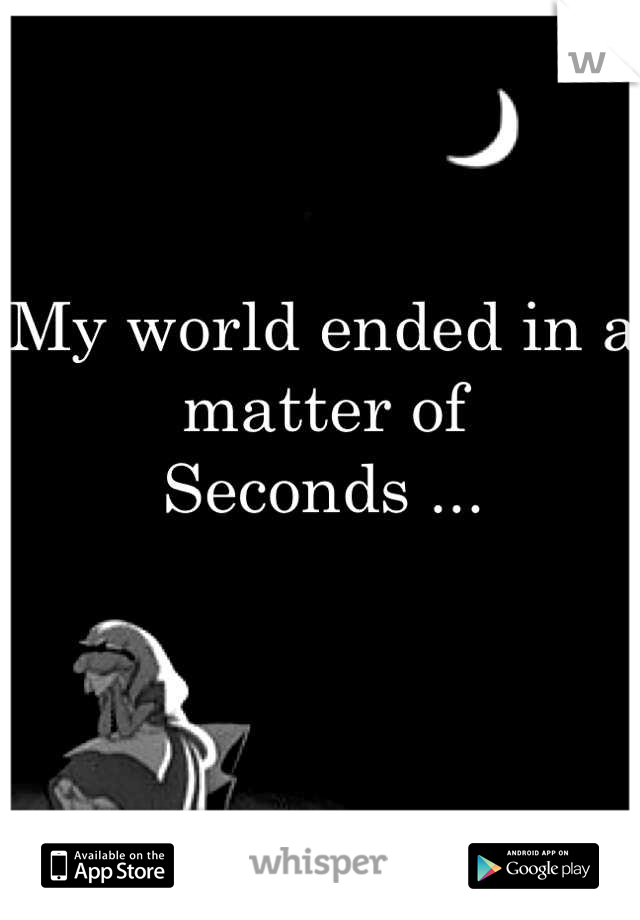 My world ended in a matter of
Seconds ...