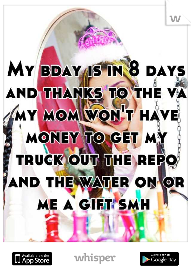 My bday is in 8 days and thanks to the va my mom won't have money to get my truck out the repo and the water on or me a gift smh 