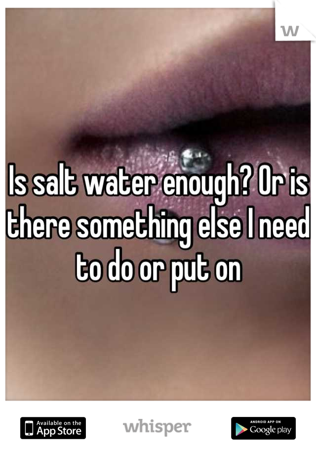 Is salt water enough? Or is there something else I need to do or put on