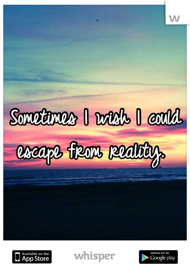Sometimes I wish I could escape from reality. 