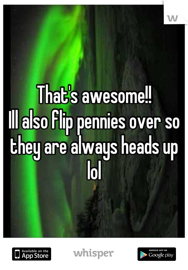 That's awesome!!
Ill also flip pennies over so they are always heads up lol
