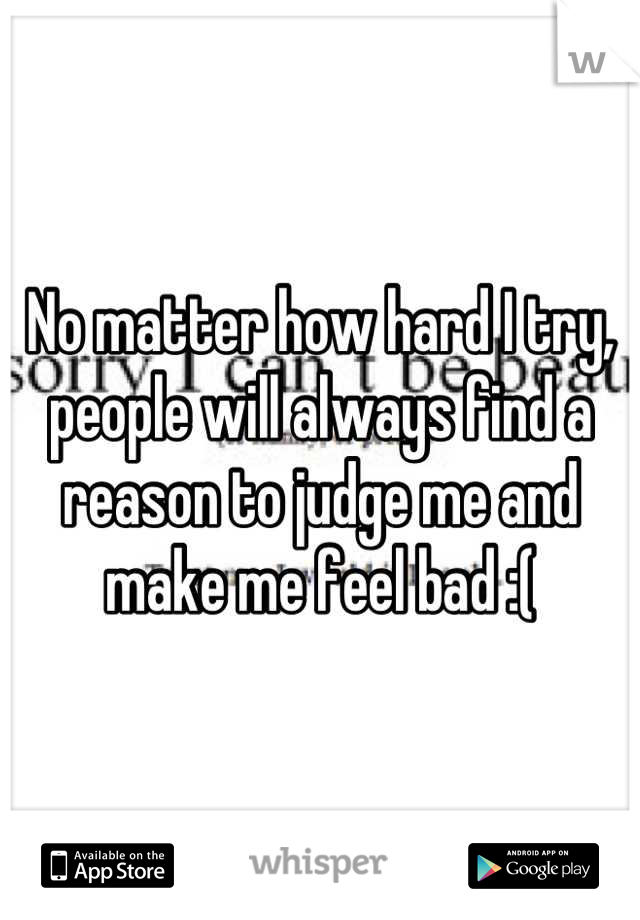 No matter how hard I try, people will always find a reason to judge me and make me feel bad :(
