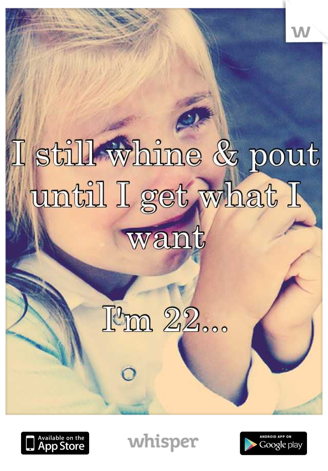 I still whine & pout until I get what I want

I'm 22...