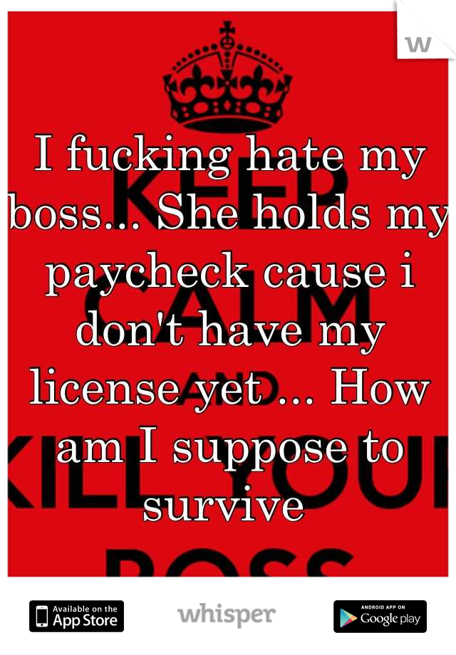 I fucking hate my boss... She holds my paycheck cause i don't have my license yet ... How am I suppose to survive 