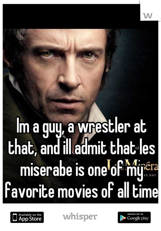 Im a guy, a wrestler at that, and ill admit that les miserabe is one of my favorite movies of all time