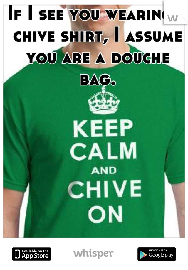 If I see you wearing a chive shirt, I assume you are a douche bag.
