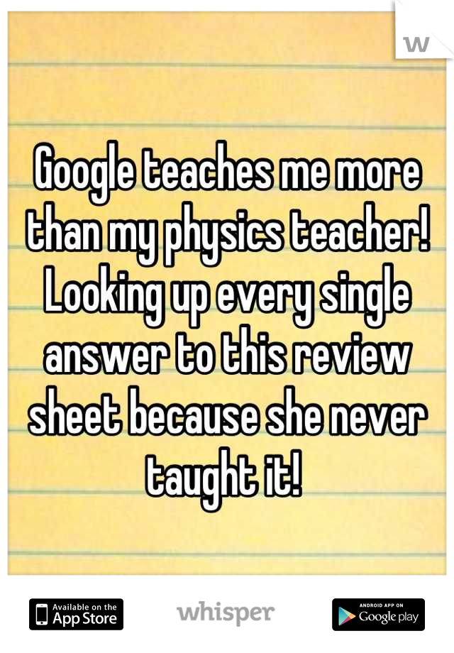 Google teaches me more than my physics teacher! Looking up every single  answer to this review sheet because she never taught it! 
