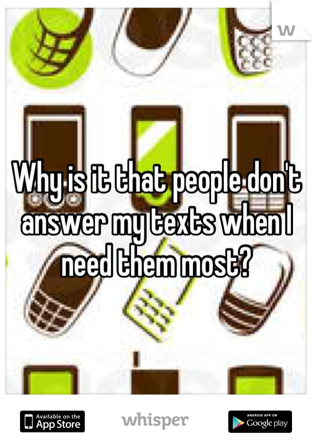 Why is it that people don't answer my texts when I need them most?