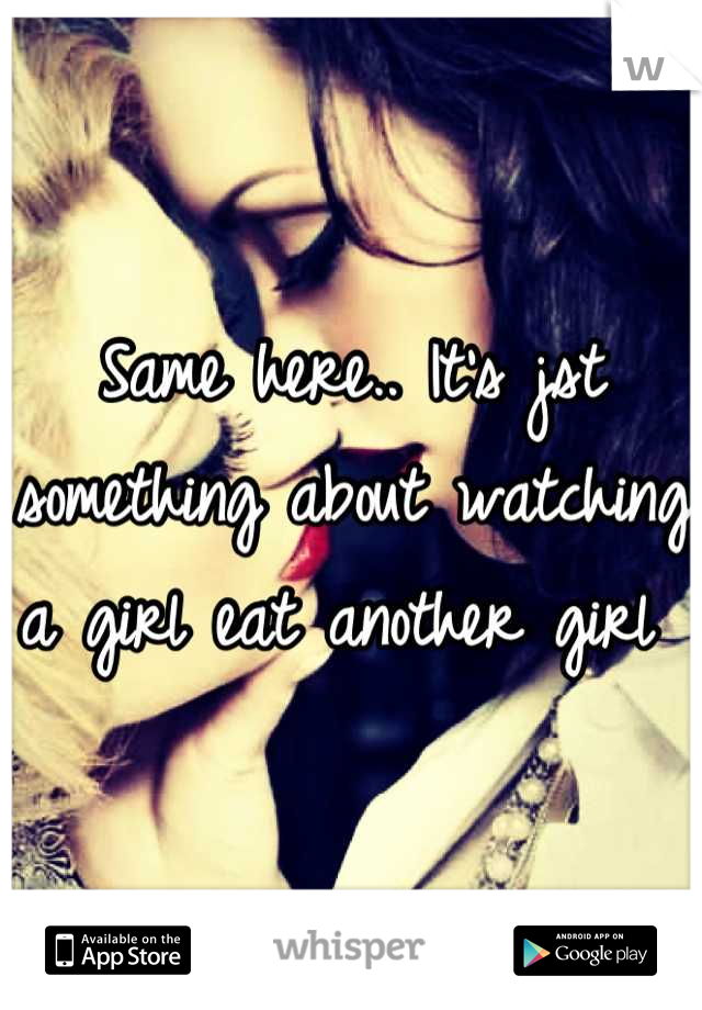 Same here.. It's jst something about watching a girl eat another girl 