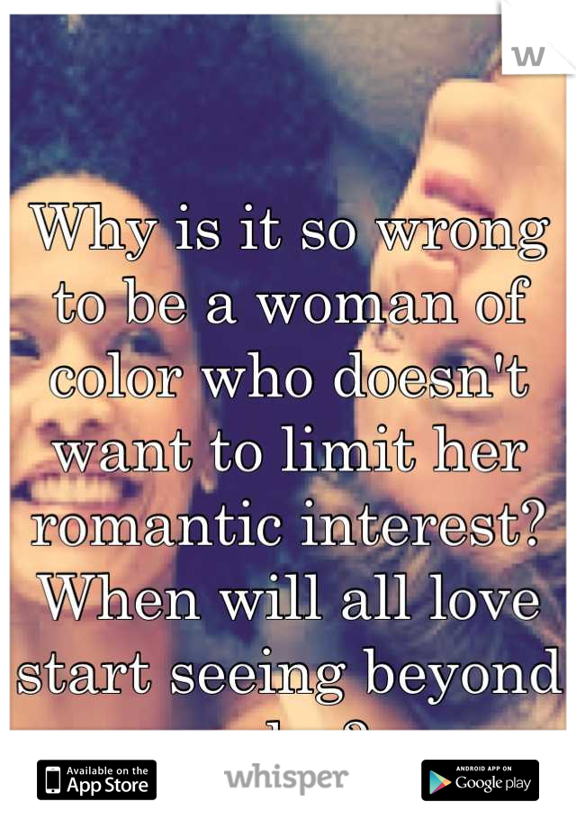 Why is it so wrong to be a woman of color who doesn't want to limit her romantic interest? When will all love start seeing beyond color?